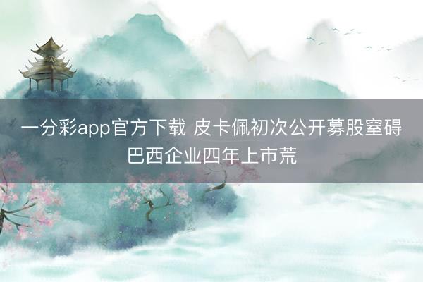 一分彩app官方下载 皮卡佩初次公开募股窒碍巴西企业四年上市荒