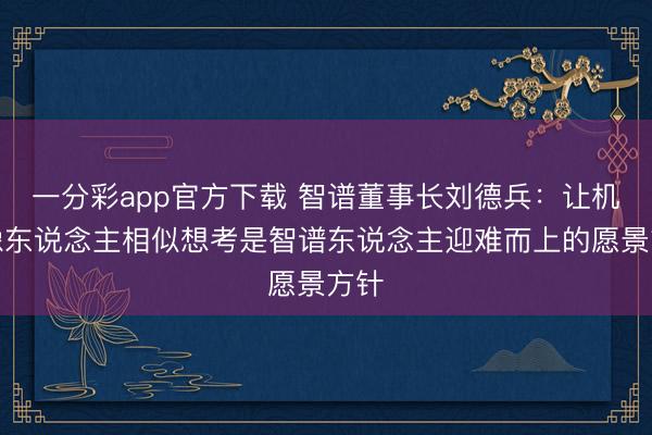 一分彩app官方下载 智谱董事长刘德兵:让机器像东说念主相似想考是智谱东说念主迎难而上的愿景方针