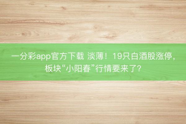 一分彩app官方下载 淡薄！19只白酒股涨停，板块“小阳春”行情要来了？