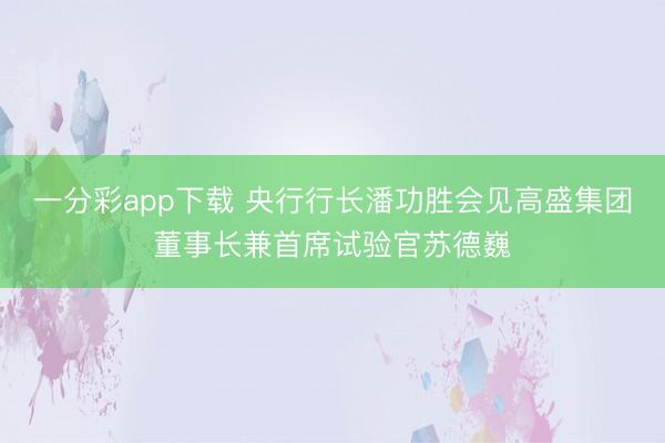一分彩app下载 央行行长潘功胜会见高盛集团董事长兼首席试验官苏德巍