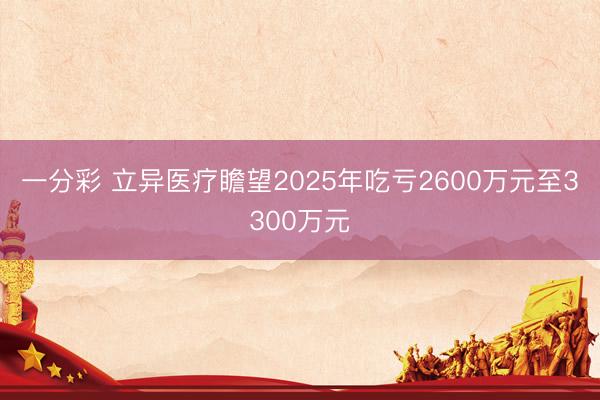 一分彩 立异医疗瞻望2025年吃亏2600万元至3300万元