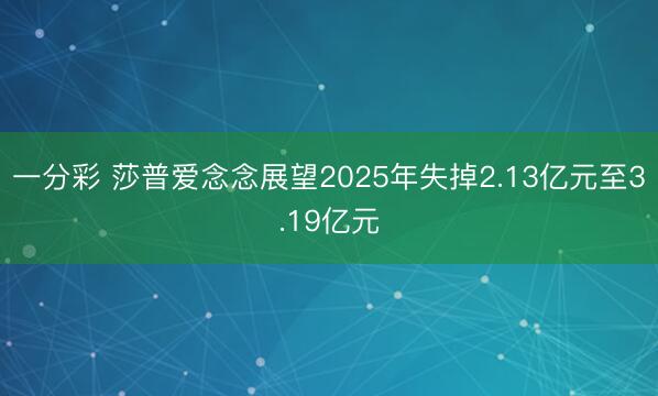 一分彩 莎普爱念念展望2025年失掉2.13亿元至3.19亿元