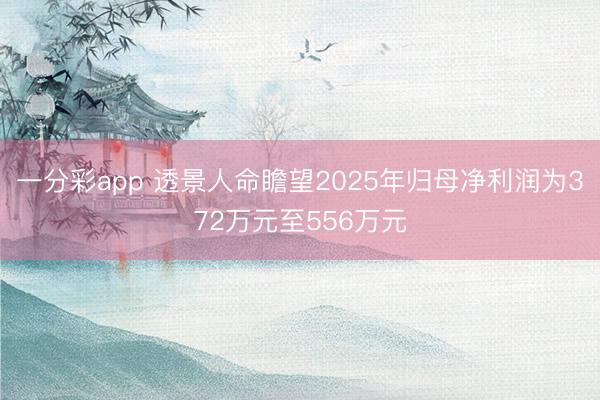 一分彩app 透景人命瞻望2025年归母净利润为372万元至556万元