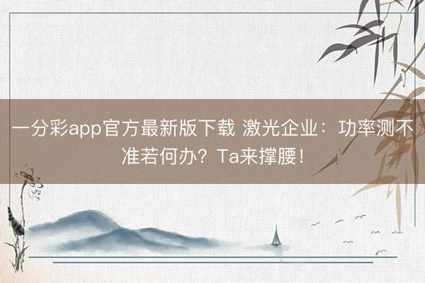 一分彩app官方最新版下载 激光企业：功率测不准若何办？Ta来撑腰！