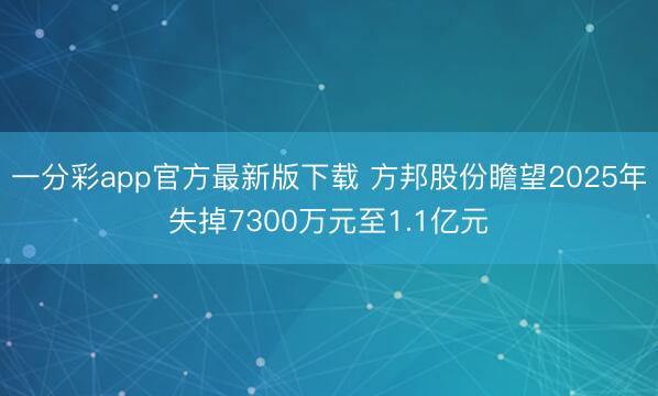 一分彩app官方最新版下载 方邦股份瞻望2025年失掉7300万元至1.1亿元