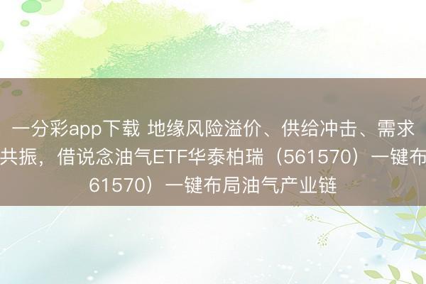 一分彩app下载 地缘风险溢价、供给冲击、需求回暖三厚利好共振,借说念油气ETF华泰柏瑞(561570)一键布局油气产业链