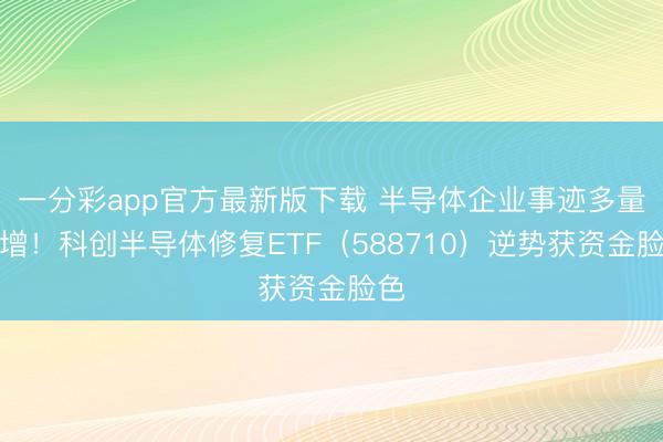 一分彩app官方最新版下载 半导体企业事迹多量预增！科创半导体修复ETF（588710）逆势获资金脸色