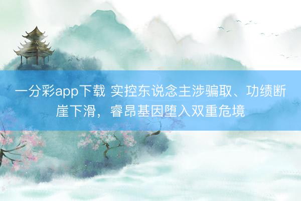 一分彩app下载 实控东说念主涉骗取、功绩断崖下滑,睿昂基因堕入双重危境