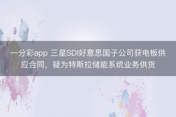 一分彩app 三星SDI好意思国子公司获电板供应合同,疑为特斯拉储能系统业务供货