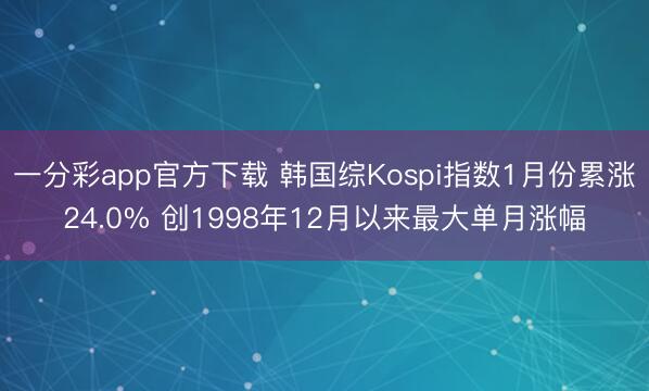一分彩app官方下载 韩国综Kospi指数1月份累涨24.0% 创1998年12月以来最大单月涨幅