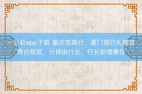 一分彩app下载 重庆农商行、厦门银行礼聘首席合规官,分袂由行长、行长助理兼任