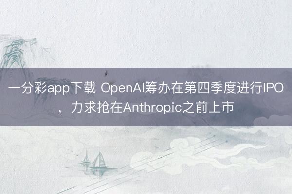 一分彩app下载 OpenAI筹办在第四季度进行IPO,力求抢在Anthropic之前上市