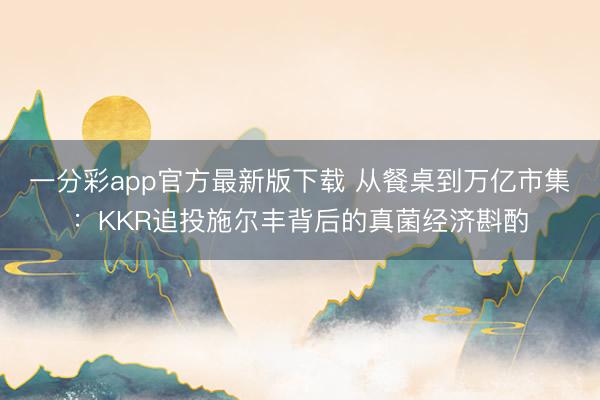 一分彩app官方最新版下载 从餐桌到万亿市集：KKR追投施尔丰背后的真菌经济斟酌