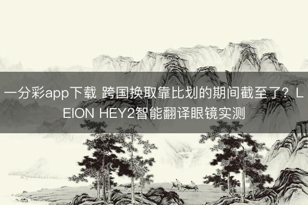 一分彩app下载 跨国换取靠比划的期间截至了？LEION HEY2智能翻译眼镜实测