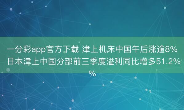 一分彩app官方下载 津上机床中国午后涨逾8% 日本津上中国分部前三季度溢利同比增多51.2%