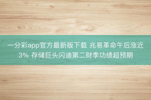 一分彩app官方最新版下载 兆易革命午后涨近3% 存储巨头闪迪第二财季功绩超预期