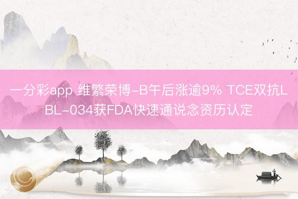 一分彩app 维繁荣博-B午后涨逾9% TCE双抗LBL-034获FDA快速通说念资历认定