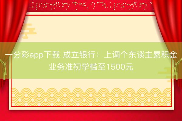 一分彩app下载 成立银行:上调个东谈主累积金业务准初学槛至1500元