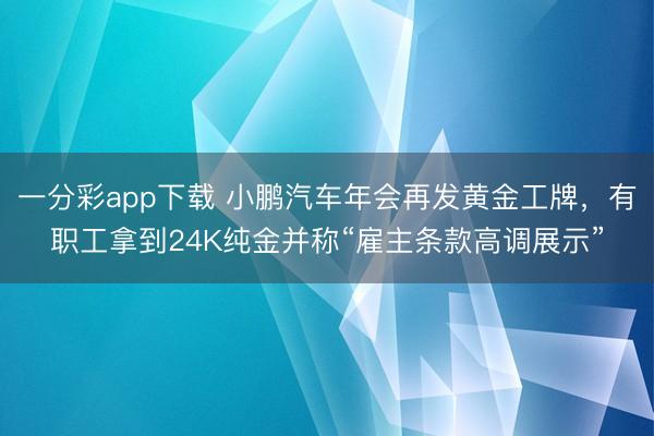 一分彩app下载 小鹏汽车年会再发黄金工牌，有职工拿到24K纯金并称“雇主条款高调展示”