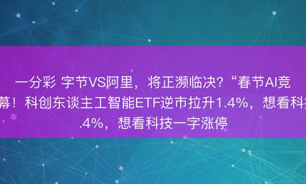 一分彩 字节VS阿里,将正濒临决?“春节AI竞赛”提前开幕!科创东谈主工智能ETF逆市拉升1.4%,想看科技一字涨停
