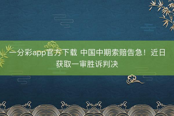 一分彩app官方下载 中国中期索赔告急！近日获取一审胜诉判决