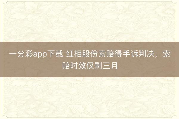 一分彩app下载 红相股份索赔得手诉判决,索赔时效仅剩三月