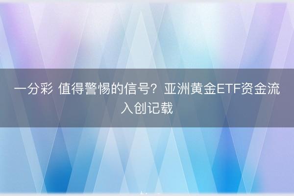 一分彩 值得警惕的信号?亚洲黄金ETF资金流入创记载