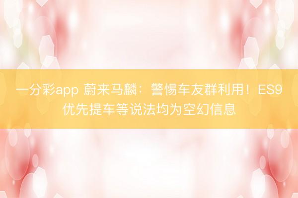 一分彩app 蔚来马麟:警惕车友群利用!ES9优先提车等说法均为空幻信息
