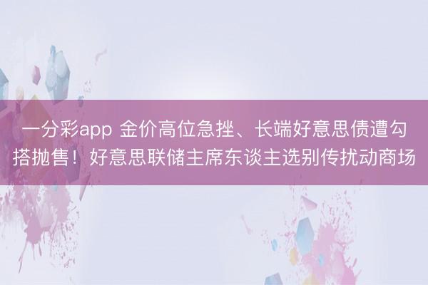 一分彩app 金价高位急挫、长端好意思债遭勾搭抛售!好意思联储主席东谈主选别传扰动商场