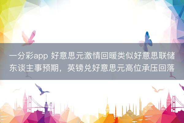 一分彩app 好意思元激情回暖类似好意思联储东谈主事预期,英镑兑好意思元高位承压回落