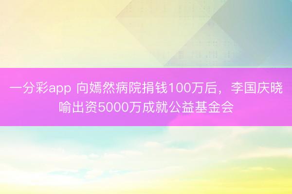 一分彩app 向嫣然病院捐钱100万后,李国庆晓喻出资5000万成就公益基金会