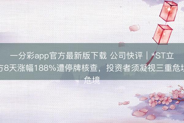 一分彩app官方最新版下载 公司快评︱*ST立方8天涨幅188%遭停牌核查，投资者须凝视三重危境