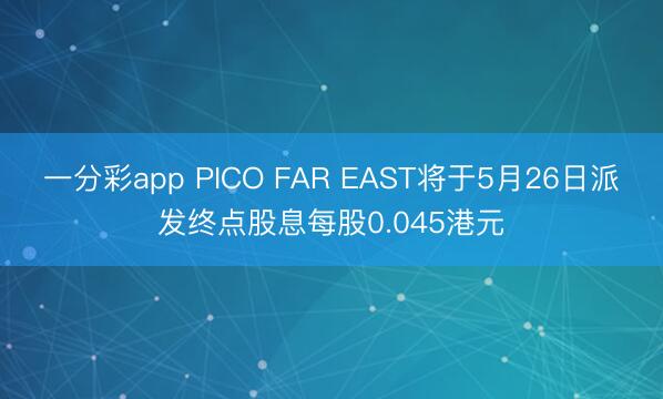 一分彩app PICO FAR EAST将于5月26日派发终点股息每股0.045港元
