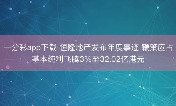 一分彩app下载 恒隆地产发布年度事迹 鞭策应占基本纯利飞腾3%至32.02亿港元