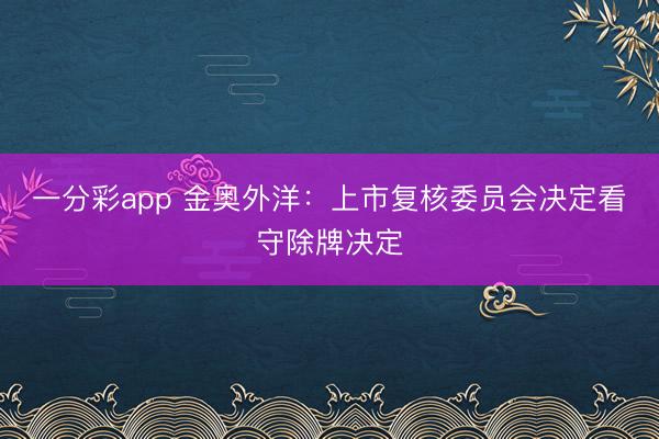 一分彩app 金奥外洋:上市复核委员会决定看守除牌决定