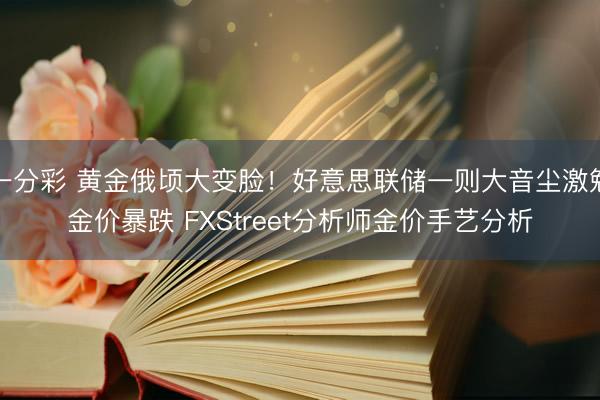 一分彩 黄金俄顷大变脸!好意思联储一则大音尘激勉金价暴跌 FXStreet分析师金价手艺分析