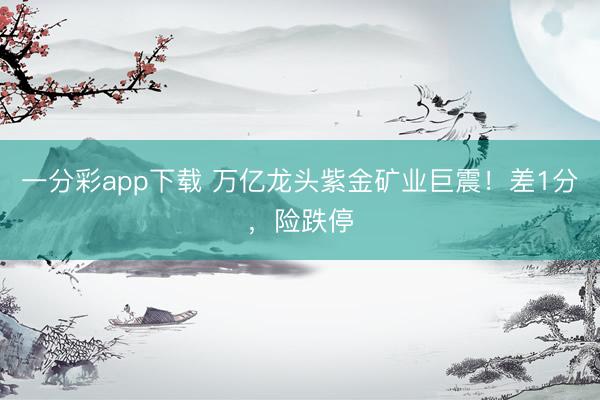 一分彩app下载 万亿龙头紫金矿业巨震！差1分，险跌停