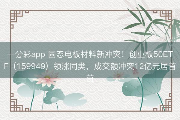 一分彩app 固态电板材料新冲突!创业板50ETF(159949)领涨同类,成交额冲突12亿元居首