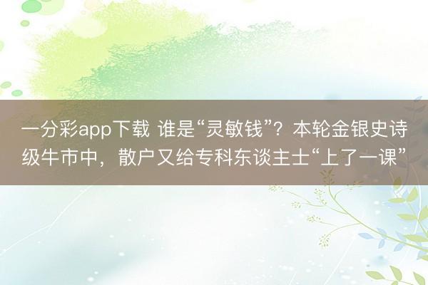 一分彩app下载 谁是“灵敏钱”？本轮金银史诗级牛市中，散户又给专科东谈主士“上了一课”