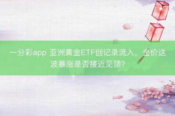 一分彩app 亚洲黄金ETF创记录流入，金价这波暴涨是否接近见顶？