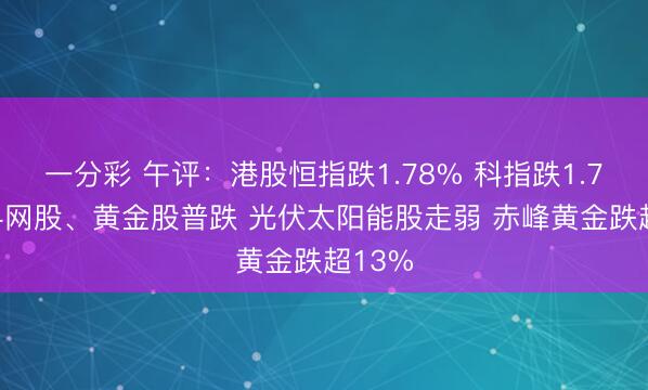 一分彩 午评：港股恒指跌1.78% 科指跌1.79% 科网股、黄金股普跌 光伏太阳能股走弱 赤峰黄金跌超13%