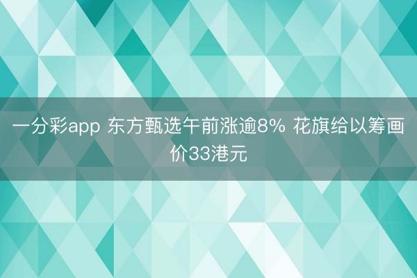 一分彩app 东方甄选午前涨逾8% 花旗给以筹画价33港元