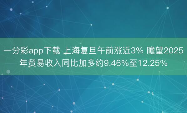一分彩app下载 上海复旦午前涨近3% 瞻望2025年贸易收入同比加多约9.46%至12.25%