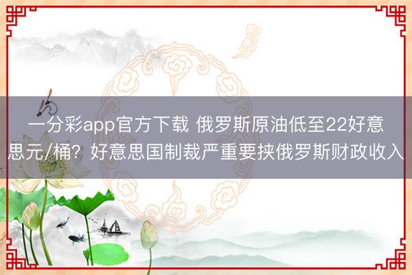 一分彩app官方下载 俄罗斯原油低至22好意思元/桶?好意思国制裁严重要挟俄罗斯财政收入