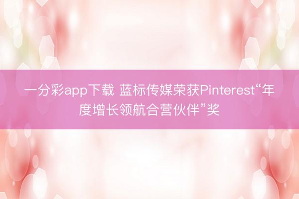 一分彩app下载 蓝标传媒荣获Pinterest“年度增长领航合营伙伴”奖