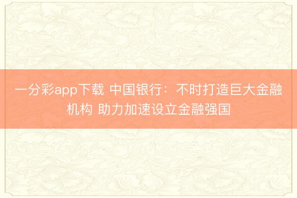 一分彩app下载 中国银行：不时打造巨大金融机构 助力加速设立金融强国