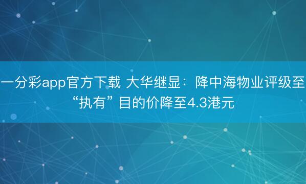 一分彩app官方下载 大华继显：降中海物业评级至“执有” 目的价降至4.3港元