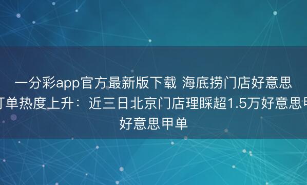 一分彩app官方最新版下载 海底捞门店好意思甲订单热度上升：近三日北京门店理睬超1.5万好意思甲单