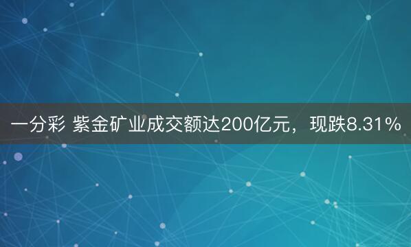 一分彩 紫金矿业成交额达200亿元，现跌8.31%