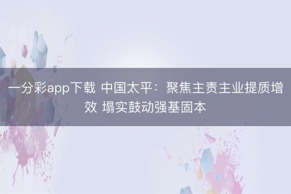 一分彩app下载 中国太平：聚焦主责主业提质增效 塌实鼓动强基固本